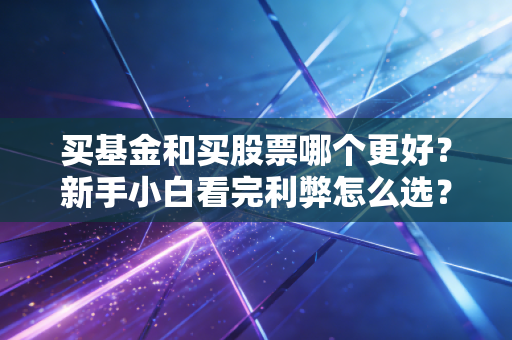 买基金和买股票哪个更好？新手小白看完利弊怎么选？