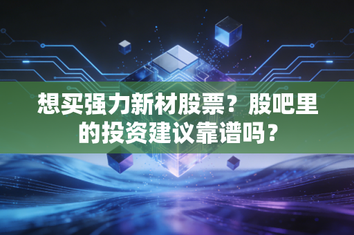 想买强力新材股票？股吧里的投资建议靠谱吗？