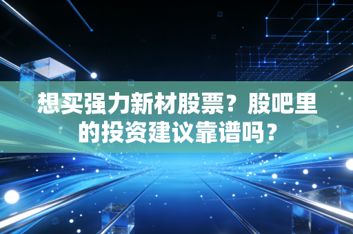 想买强力新材股票？股吧里的投资建议靠谱吗？