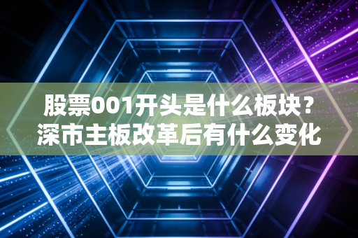 股票001开头是什么板块？深市主板改革后有什么变化吗？