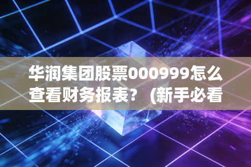 华润集团股票000999怎么查看财务报表？ (新手必看财报分析技巧)
