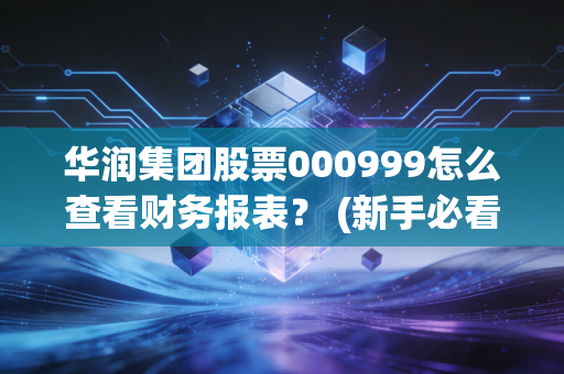 华润集团股票000999怎么查看财务报表？ (新手必看财报分析技巧)