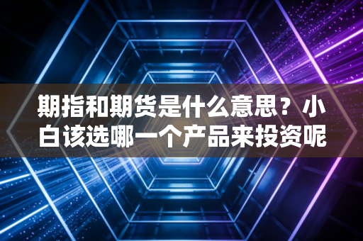 期指和期货是什么意思？小白该选哪一个产品来投资呢？