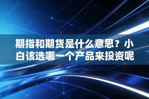 期指和期货是什么意思？小白该选哪一个产品来投资呢？