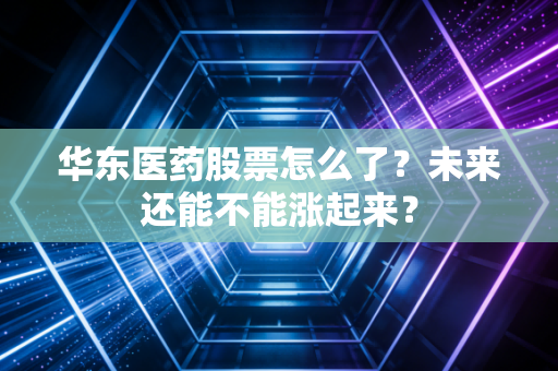华东医药股票怎么了？未来还能不能涨起来？