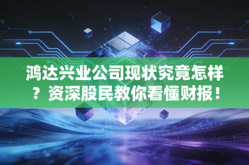 鸿达兴业公司现状究竟怎样？资深股民教你看懂财报！
