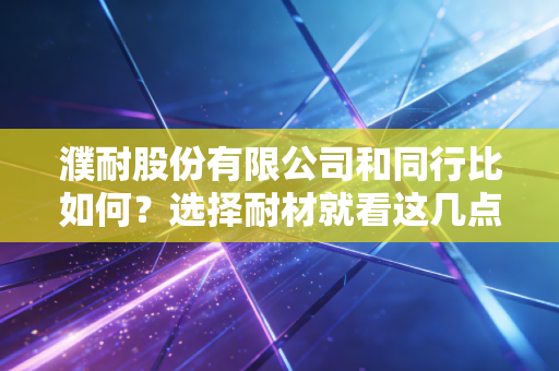 濮耐股份有限公司和同行比如何？选择耐材就看这几点区别！