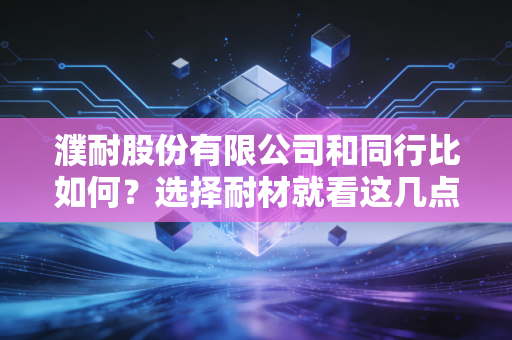 濮耐股份有限公司和同行比如何？选择耐材就看这几点区别！