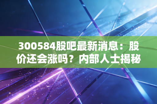 300584股吧最新消息：股价还会涨吗？内部人士揭秘！