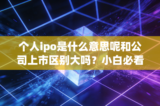 个人ipo是什么意思呢和公司上市区别大吗？小白必看解读！