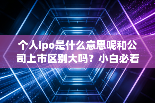 个人ipo是什么意思呢和公司上市区别大吗？小白必看解读！
