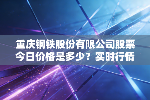 重庆钢铁股份有限公司股票今日价格是多少？实时行情走势一览