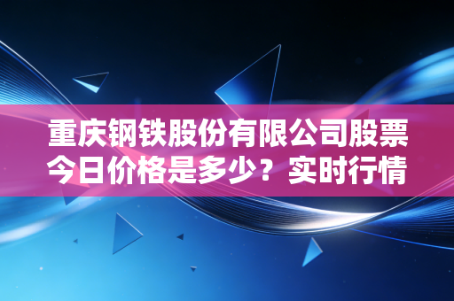 重庆钢铁股份有限公司股票今日价格是多少？实时行情走势一览