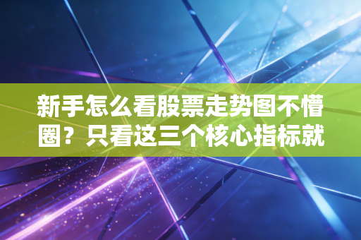 新手怎么看股票走势图不懵圈？只看这三个核心指标就够了！