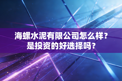 海螺水泥有限公司怎么样？是投资的好选择吗？