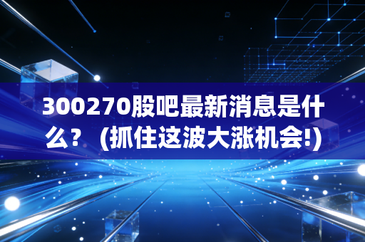 300270股吧最新消息是什么？ (抓住这波大涨机会!)