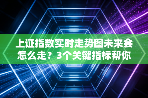 上证指数实时走势图未来会怎么走？3个关键指标帮你做投资决策！