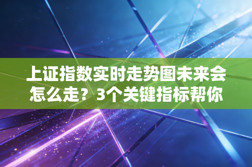 上证指数实时走势图未来会怎么走？3个关键指标帮你做投资决策！