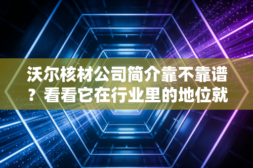 沃尔核材公司简介靠不靠谱？看看它在行业里的地位就知道！