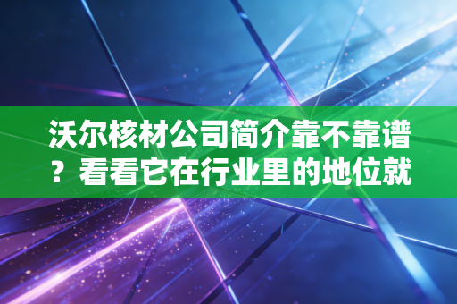 沃尔核材公司简介靠不靠谱？看看它在行业里的地位就知道！