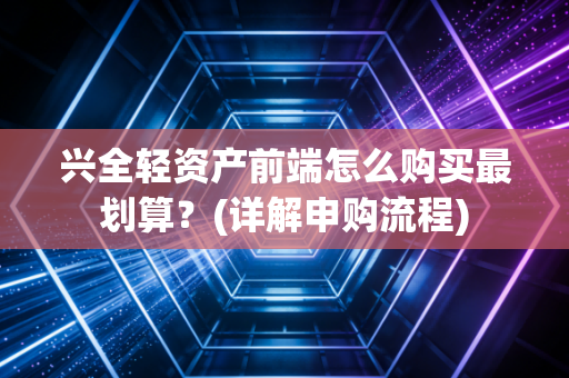 兴全轻资产前端怎么购买最划算？(详解申购流程)
