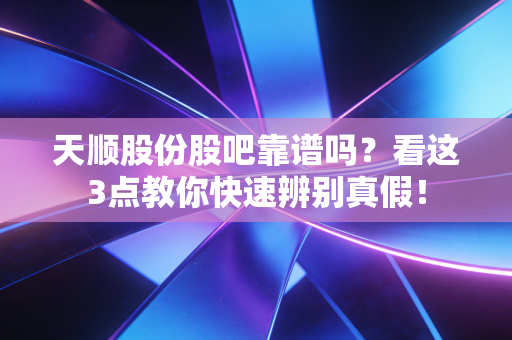 天顺股份股吧靠谱吗？看这3点教你快速辨别真假！