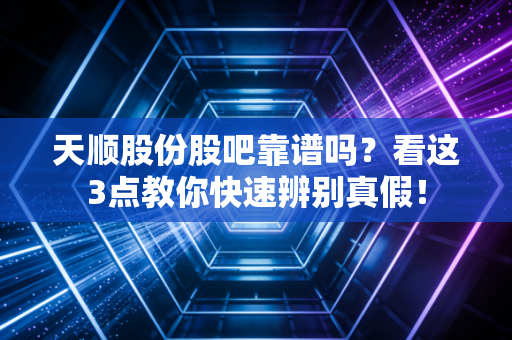 天顺股份股吧靠谱吗？看这3点教你快速辨别真假！