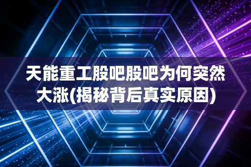 天能重工股吧股吧为何突然大涨(揭秘背后真实原因)