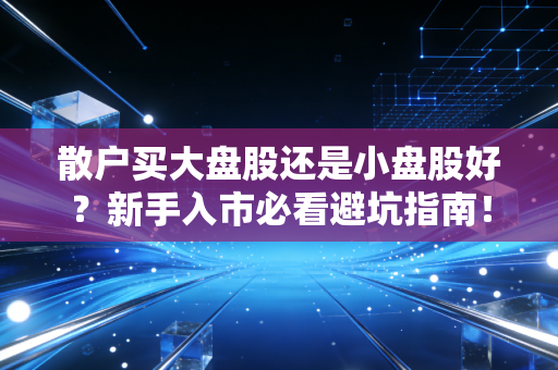 散户买大盘股还是小盘股好？新手入市必看避坑指南！
