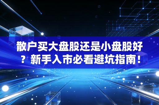 散户买大盘股还是小盘股好?新手入市必看避坑指南!