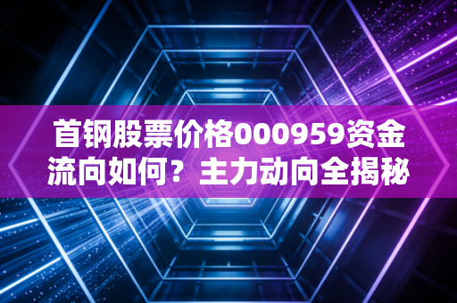 首钢股票价格000959资金流向如何？主力动向全揭秘！