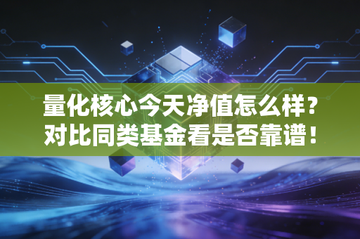 量化核心今天净值怎么样？对比同类基金看是否靠谱！