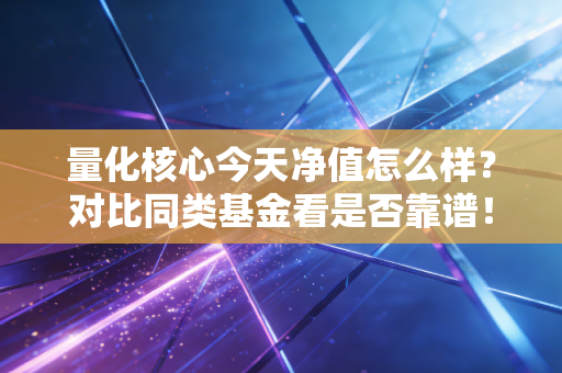 量化核心今天净值怎么样？对比同类基金看是否靠谱！