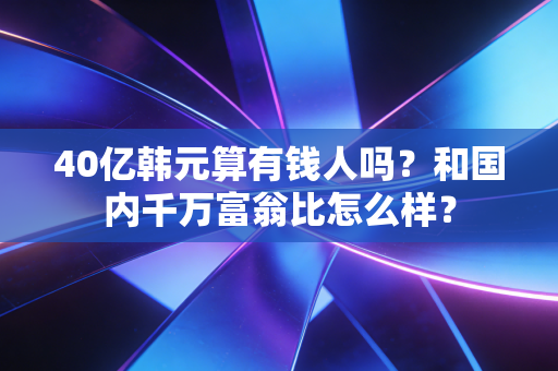 40亿韩元算有钱人吗?和国内千万富翁比怎么样?