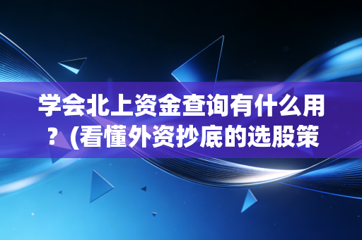 学会北上资金查询有什么用？(看懂外资抄底的选股策略)