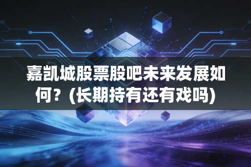 嘉凯城股票股吧未来发展如何？(长期持有还有戏吗)