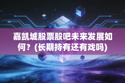 嘉凯城股票股吧未来发展如何？(长期持有还有戏吗)