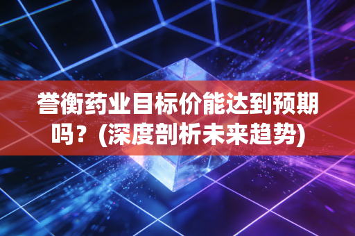 誉衡药业目标价能达到预期吗？(深度剖析未来趋势)