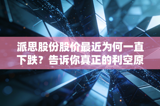派思股份股价最近为何一直下跌？告诉你真正的利空原因！