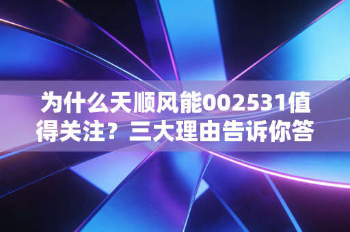 为什么天顺风能002531值得关注？三大理由告诉你答案！