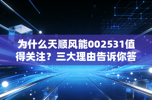 为什么天顺风能002531值得关注？三大理由告诉你答案！