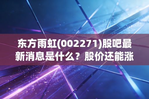 东方雨虹(002271)股吧最新消息是什么？股价还能涨多久？