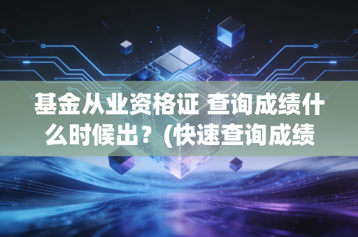 基金从业资格证 查询成绩什么时候出？(快速查询成绩的正确姿势)
