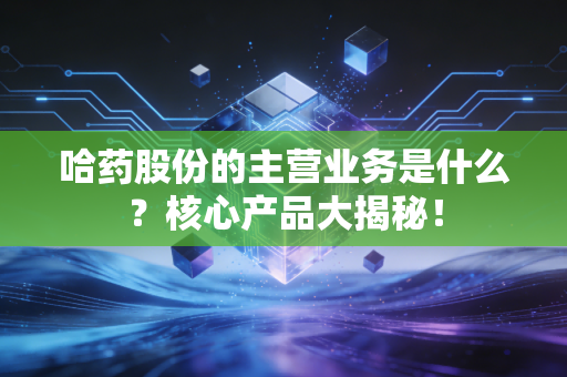哈药股份的主营业务是什么？核心产品大揭秘！