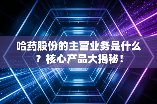 哈药股份的主营业务是什么？核心产品大揭秘！