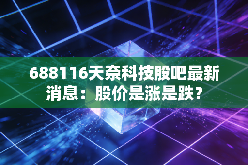 688116天奈科技股吧最新消息：股价是涨是跌？