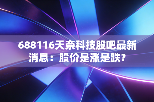 688116天奈科技股吧最新消息：股价是涨是跌？