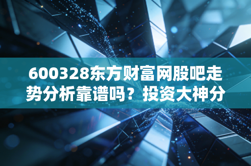 600328东方财富网股吧走势分析靠谱吗？投资大神分享实战经验！
