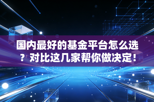 国内最好的基金平台怎么选?对比这几家帮你做决定!