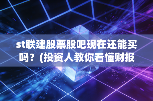 st联建股票股吧现在还能买吗？(投资人教你看懂财报)